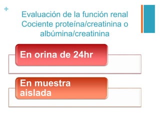 +
Evaluación de la función renal
Cociente proteína/creatinina o
albúmina/creatinina
En orina de 24hr
En muestra
aislada
 