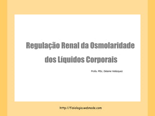 Regulação Renal da Osmolaridade  dos Líquidos Corporais http://fisiologia.webnode.com Profa. MSc. Delanie Velázquez 
