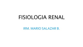 FISIOLOGIA RENAL
IRM. MARIO SALAZAR B.
 