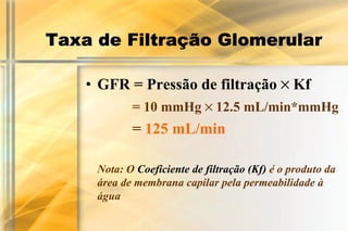 Taxa de Filtração Glomerular

    • GFR = Pressão de filtração × Kf
            = 10 mmHg × 12.5 mL/min*mmHg
            = 125 mL/min

     Nota: O Coeficiente de filtração (Kf) é o produto da
     área de membrana capilar pela permeabilidade à
     água
 