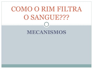 COMO O RIM FILTRA 
O SANGUE??? 
MECANISMOS 
 