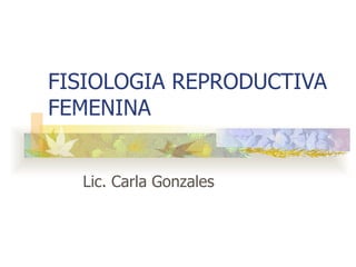 FISIOLOGIA REPRODUCTIVA FEMENINA Lic. Carla Gonzales 