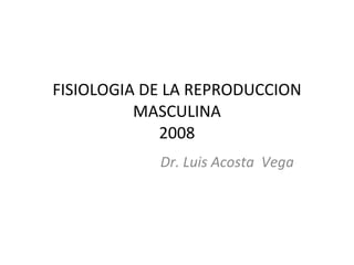 FISIOLOGIA DE LA REPRODUCCION MASCULINA 2008 Dr. Luis Acosta  Vega   