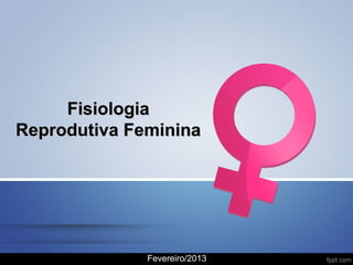 Fisiologia
Reprodutiva Feminina

Fevereiro/2013

 