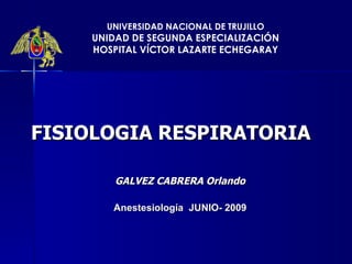 FISIOLOGIA RESPIRATORIA GALVEZ CABRERA Orlando Anestesiología  JUNIO- 2009 UNIVERSIDAD NACIONAL DE TRUJILLO UNIDAD DE SEGUNDA ESPECIALIZACIÓN HOSPITAL VÍCTOR LAZARTE ECHEGARAY 