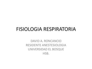 FISIOLOGIA RESPIRATORIA
      DAVID A. RONCANCIO
   RESIDENTE ANESTESIOLOGIA
    UNIVERSIDAD EL BOSQUE
              HSB.
 