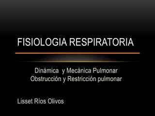 Dinámica y Mecánica Pulmonar
Obstrucción y Restricción pulmonar
Lisset Ríos Olivos
FISIOLOGIA RESPIRATORIA
 