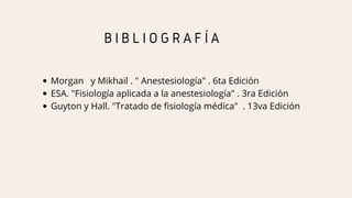 B I B L I O G R A F Í A
Morgan y Mikhail . " Anestesiología" . 6ta Edición
ESA. "Fisiología aplicada a la anestesiología" . 3ra Edición
Guyton y Hall. "Tratado de fisiología médica" . 13va Edición
 