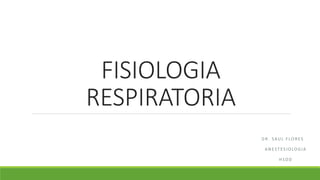 FISIOLOGIA
RESPIRATORIA
DR. SAUL FLORES
ANESTESIOLOGIA
HSDD
 