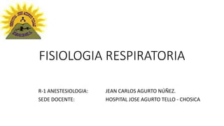 FISIOLOGIA RESPIRATORIA
R-1 ANESTESIOLOGIA: JEAN CARLOS AGURTO NÚÑEZ.
SEDE DOCENTE: HOSPITAL JOSE AGURTO TELLO - CHOSICA
 