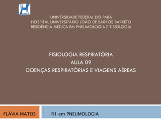 UNIVERSIDADE FEDERAL DO PARÁ HOSPITAL UNIVERSITÁRIO JOÃO DE BARROS BARRETO RESIDÊNCIA MÉDICA EM PNEUMOLOGIA E TISIOLOGIA FISIOLOGIA RESPIRATÓRIA AULA 09 DOENÇAS RESPIRATÓRIAS E VIAGENS AÉREAS FLÁVIA MATOS  R1 em PNEUMOLOGIA 