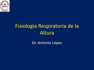 Fisiologia Respiratoria de la
Altura
Dr. Antonio López

 