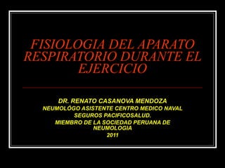 FISIOLOGIA DEL APARATO RESPIRATORIO DURANTE EL EJERCICIO DR. RENATO CASANOVA MENDOZA NEUMOLÓGO ASISTENTE CENTRO MEDICO NAVAL SEGUROS PACIFICOSALUD. MIEMBRO DE LA SOCIEDAD PERUANA DE NEUMOLOGIA 2011 