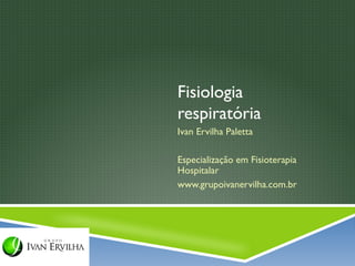 Fisiologia
respiratória
Ivan Ervilha Paletta

Especialização em Fisioterapia
Hospitalar
www.grupoivanervilha.com.br
 