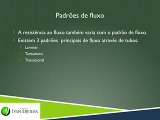 Padrões de fluxo

 A resistência ao fluxo também varia com o padrão de fluxo.
 Existem 3 padrões principais de fluxo através de tubos:
      Laminar
      Turbulento
      Transicional
 