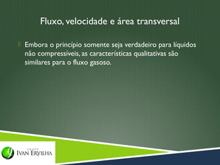 Fluxo, velocidade e área transversal

 Embora o princípio somente seja verdadeiro para líquidos
  não compressíveis, as características qualitativas são
  similares para o fluxo gasoso.
 