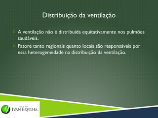 Distribuição da ventilação

 A ventilação não é distribuída equitativamente nos pulmões
  saudáveis.
 Fatore tanto regionais quanto locais são responsáveis por
  essa heterogeneidade na distribuição da ventilação.
 
