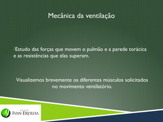 Mecânica da ventilação



Estudo das forças que movem o pulmão e a parede torácica
e as resistências que elas superam.



 Visualizemos brevemente os diferentes músculos solicitados
                 no movimento ventilatório.
 