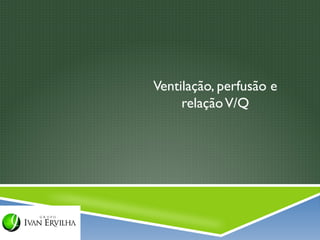 Ventilação, perfusão e
     relação V/Q
 