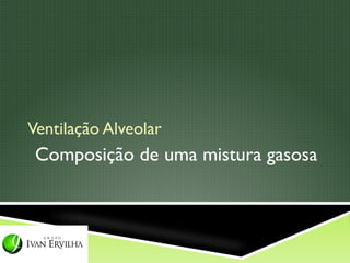 Ventilação Alveolar
 Composição de uma mistura gasosa
 