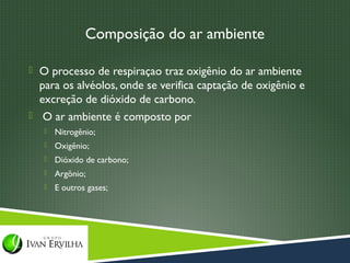 Composição do ar ambiente

 O processo de respiraçao traz oxigênio do ar ambiente
  para os alvéolos, onde se verifica captação de oxigênio e
  excreção de dióxido de carbono.
 O ar ambiente é composto por
      Nitrogênio;
      Oxigênio;
      Dióxido de carbono;
      Argônio;
      E outros gases;
 
