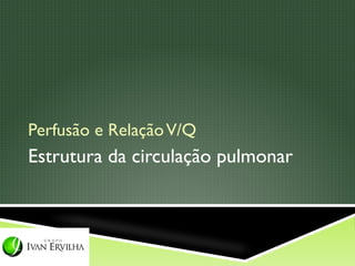 Perfusão e Relação V/Q
Estrutura da circulação pulmonar
 