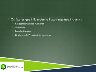  Os fatores que influenciam o fluxo sanguíneo incluem :
      Resistência Vascular Pulmonar
      Gravidade
      Pressão Alveolar
      Gradiente de Pressão Arteriovenoso
 