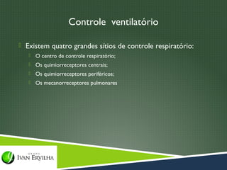 Controle ventilatório

 Existem quatro grandes sítios de controle respiratório:
      O centro de controle respiratório;
      Os quimiorreceptores centrais;
      Os quimiorreceptores periféricos;
      Os mecanorreceptores pulmonares
 