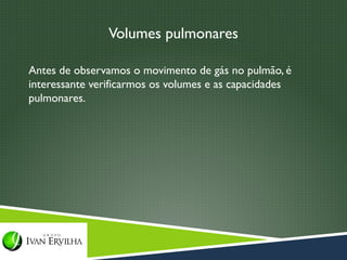 Volumes pulmonares

Antes de observamos o movimento de gás no pulmão, é
interessante verificarmos os volumes e as capacidades
pulmonares.
 