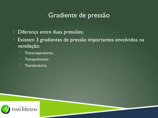 Gradiente de pressão

 Diferença entre duas pressões;
 Existem 3 gradientes de pressão importantes envolvidos na
  ventilação:
      Transrespiratório;
      Transpulmonar;
      Transtorácico.
 