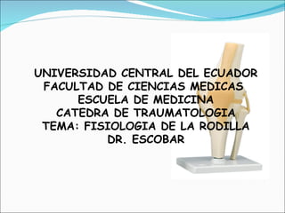 UNIVERSIDAD CENTRAL DEL ECUADOR
 FACULTAD DE CIENCIAS MEDICAS
      ESCUELA DE MEDICINA
   CATEDRA DE TRAUMATOLOGIA
 TEMA: FISIOLOGIA DE LA RODILLA
          DR. ESCOBAR
 