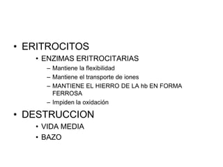 • ERITROCITOS
   • ENZIMAS ERITROCITARIAS
     – Mantiene la flexibilidad
     – Mantiene el transporte de iones
     – MANTIENE EL HIERRO DE LA hb EN FORMA
       FERROSA
     – Impiden la oxidación

• DESTRUCCION
   • VIDA MEDIA
   • BAZO
 