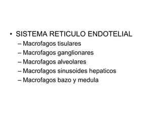 • SISTEMA RETICULO ENDOTELIAL
 – Macrofagos tisulares
 – Macrofagos ganglionares
 – Macrofagos alveolares
 – Macrofagos sinusoides hepaticos
 – Macrofagos bazo y medula
 