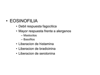 • EOSINOFILIA
    • Debil respuesta fagocitica
    • Mayor respuesta frente a alergenos
       – Mastocitos
       – Basofilos
    • Liberacion de histamina
    • Liberacion de bradicinina
    • Liberacion de serotonina
 