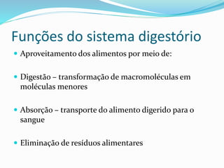 Funções do sistema digestório 
 Aproveitamento dos alimentos por meio de: 
 Digestão – transformação de macromoléculas em 
moléculas menores 
 Absorção – transporte do alimento digerido para o 
sangue 
 Eliminação de resíduos alimentares 
 
