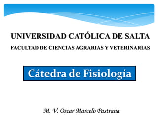UNIVERSIDAD CATÓLICA DE SALTA
FACULTAD DE CIENCIAS AGRARIAS Y VETERINARIAS




     Cátedra de Fisiología


          M. V. Oscar Marcelo Pastrana
 