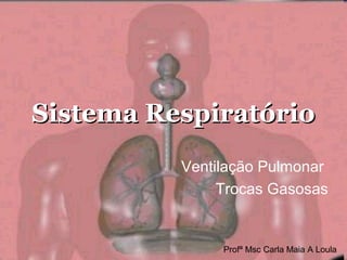 Sistema Respiratório
          Ventilação Pulmonar
               Trocas Gasosas


               Profª Msc Carla Maia A Loula
 