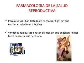 FARMACOLOGIA DE LA SALUD
              REPRODUCTIVA

 Pocas culturas han tratado de engendrar hijos sin que
  existieran relaciones afectivas

 y muchas han buscado hacer el amor sin que engendrar niños
  fuera consecuencia necesaria
 