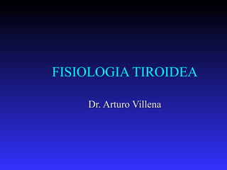 FISIOLOGIA TIROIDEA
Dr. Arturo VillenaDr. Arturo Villena
 