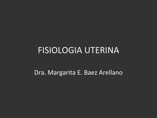 FISIOLOGIA UTERINA
Dra. Margarita E. Baez Arellano
 
