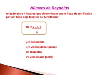 Número de Reynolds
relação entre 4 fatores que determinam que o fluxo de um líquido
por um tubo seja laminar ou turbilhonar


              Re = v . . d
                      


               = densidade
               = viscosidade (poise)
              d= diâmetro
              v= velocidade (cm/s)
 