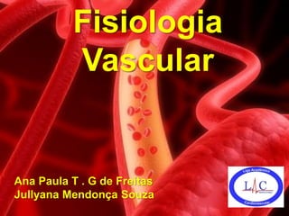 Fisiologia
          Vascular


Ana Paula T . G de Freitas
Jullyana Mendonça Souza
 