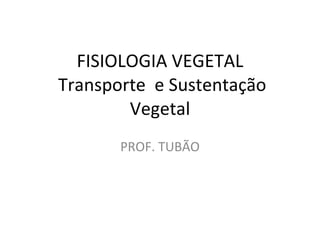 FISIOLOGIA VEGETAL  Transporte  e Sustentação Vegetal PROF. TUBÃO 