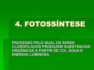 4. FOTOSSÍNTESE
PROCESSO PELO QUAL OS SERES
CLOROFILADOS PRODUZEM SUBSTÂNCIAS
ORGÂNICAS A PARTIR DE CO2, ÁGUA E
ENERGIA LUMINOSA.
 