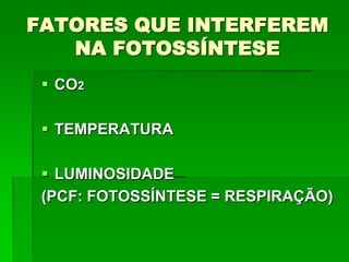 FATORES QUE INTERFEREM
NA FOTOSSÍNTESE
 CO2
 TEMPERATURA
 LUMINOSIDADE
(PCF: FOTOSSÍNTESE = RESPIRAÇÃO)
 