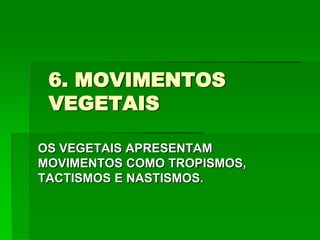 6. MOVIMENTOS
VEGETAIS
OS VEGETAIS APRESENTAM
MOVIMENTOS COMO TROPISMOS,
TACTISMOS E NASTISMOS.
 
