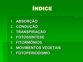 ÍNDICE
1. ABSORÇÃO
2. CONDUÇÃO
3. TRANSPIRAÇÃO
4. FOTOSSÍNTESE
5. FITORMÔNIOS
6. MOVIMENTOS VEGETAIS
7. FOTOPERIODISMO
 
