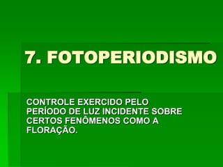 7. FOTOPERIODISMO
CONTROLE EXERCIDO PELO
PERÍODO DE LUZ INCIDENTE SOBRE
CERTOS FENÔMENOS COMO A
FLORAÇÃO.
 