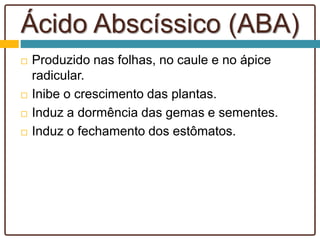 Ácido Abscíssico (ABA)
 Produzido nas folhas, no caule e no ápice
radicular.
 Inibe o crescimento das plantas.
 Induz a dormência das gemas e sementes.
 Induz o fechamento dos estômatos.
 
