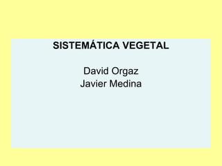 <ul><li>SISTEMÁTICA VEGETAL </li></ul><ul><li>David Orgaz </li></ul><ul><li>Javier Medina </li></ul>